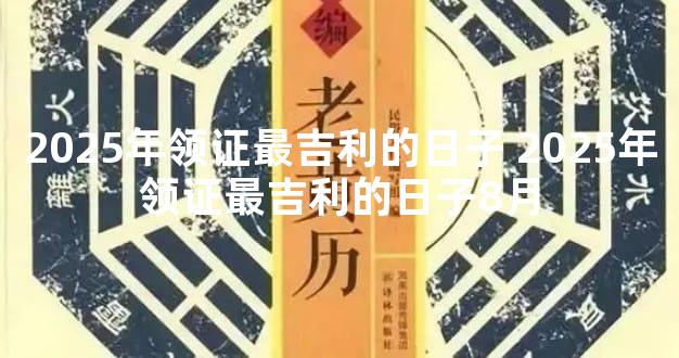 2025年领证最吉利的日子 2025年领证最吉利的日子8月